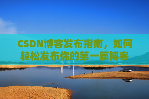 CSDN博客发布指南，如何轻松发布你的第一篇博客